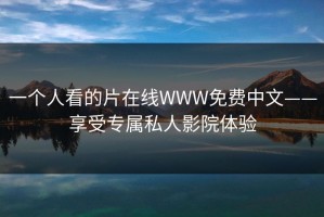 一个人看的片在线WWW免费中文——享受专属私人影院体验