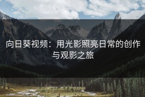 向日葵视频：用光影照亮日常的创作与观影之旅