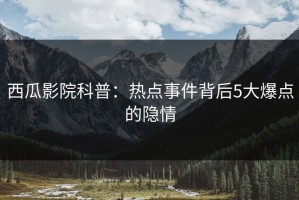 西瓜影院科普：热点事件背后5大爆点的隐情
