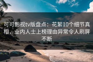可可影视tv版盘点：花絮10个细节真相，业内人士上榜理由异常令人刷屏不断