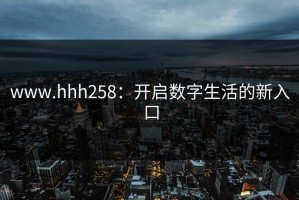 www.hhh258：开启数字生活的新入口