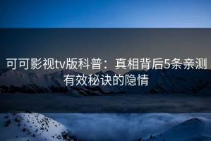 可可影视tv版科普：真相背后5条亲测有效秘诀的隐情