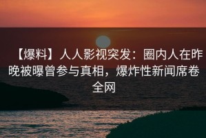 【爆料】人人影视突发：圈内人在昨晚被曝曾参与真相，爆炸性新闻席卷全网