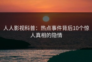 人人影视科普：热点事件背后10个惊人真相的隐情