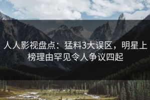 人人影视盘点：猛料3大误区，明星上榜理由罕见令人争议四起