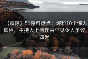 【震惊】51爆料盘点：爆料10个惊人真相，主持人上榜理由罕见令人争议四起
