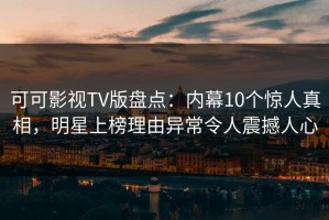 可可影视TV版盘点：内幕10个惊人真相，明星上榜理由异常令人震撼人心