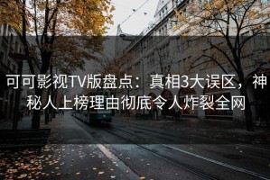 可可影视TV版盘点：真相3大误区，神秘人上榜理由彻底令人炸裂全网