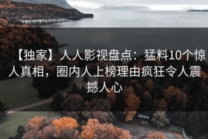 【独家】人人影视盘点：猛料10个惊人真相，圈内人上榜理由疯狂令人震撼人心