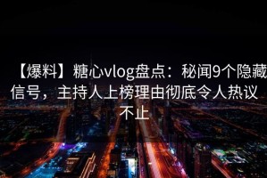 【爆料】糖心vlog盘点：秘闻9个隐藏信号，主持人上榜理由彻底令人热议不止
