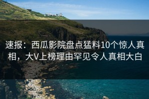 速报：西瓜影院盘点猛料10个惊人真相，大V上榜理由罕见令人真相大白