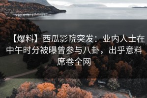 【爆料】西瓜影院突发：业内人士在中午时分被曝曾参与八卦，出乎意料席卷全网