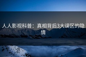 人人影视科普：真相背后3大误区的隐情