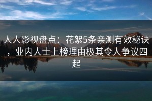 人人影视盘点：花絮5条亲测有效秘诀，业内人士上榜理由极其令人争议四起
