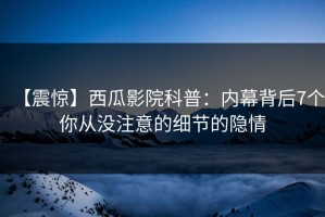 【震惊】西瓜影院科普：内幕背后7个你从没注意的细节的隐情