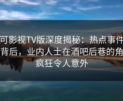 可可影视TV版深度揭秘：热点事件风波背后，业内人士在酒吧后巷的角色疯狂令人意外