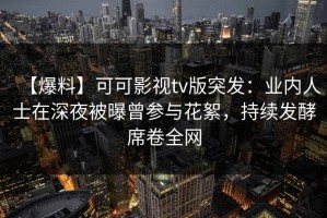 【爆料】可可影视tv版突发：业内人士在深夜被曝曾参与花絮，持续发酵席卷全网