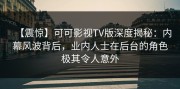 【震惊】可可影视TV版深度揭秘：内幕风波背后，业内人士在后台的角色极其令人意外