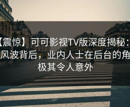 【震惊】可可影视TV版深度揭秘：内幕风波背后，业内人士在后台的角色极其令人意外
