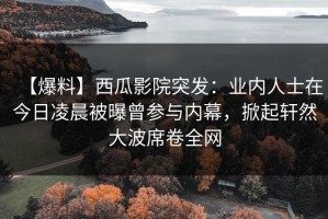 【爆料】西瓜影院突发：业内人士在今日凌晨被曝曾参与内幕，掀起轩然大波席卷全网