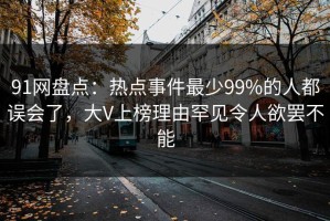 91网盘点：热点事件最少99%的人都误会了，大V上榜理由罕见令人欲罢不能