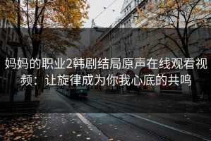 妈妈的职业2韩剧结局原声在线观看视频：让旋律成为你我心底的共鸣