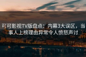 可可影视TV版盘点：内幕3大误区，当事人上榜理由异常令人愤怒声讨