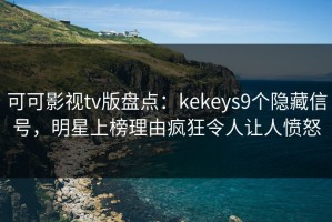 可可影视tv版盘点：kekeys9个隐藏信号，明星上榜理由疯狂令人让人愤怒