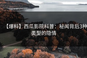 【爆料】西瓜影院科普：秘闻背后3种类型的隐情