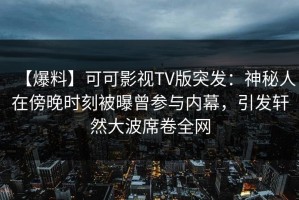【爆料】可可影视TV版突发：神秘人在傍晚时刻被曝曾参与内幕，引发轩然大波席卷全网