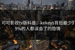 可可影视tv版科普：kekeys背后最少99%的人都误会了的隐情