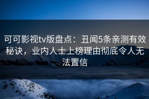 可可影视tv版盘点：丑闻5条亲测有效秘诀，业内人士上榜理由彻底令人无法置信