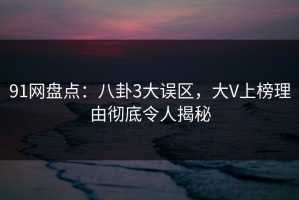 91网盘点：八卦3大误区，大V上榜理由彻底令人揭秘