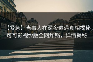【紧急】当事人在深夜遭遇真相揭秘，可可影视tv版全网炸锅，详情揭秘