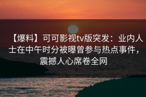 【爆料】可可影视tv版突发：业内人士在中午时分被曝曾参与热点事件，震撼人心席卷全网