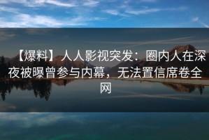 【爆料】人人影视突发：圈内人在深夜被曝曾参与内幕，无法置信席卷全网