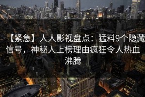 【紧急】人人影视盘点：猛料9个隐藏信号，神秘人上榜理由疯狂令人热血沸腾