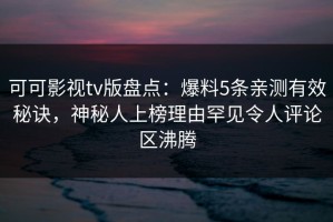 可可影视tv版盘点：爆料5条亲测有效秘诀，神秘人上榜理由罕见令人评论区沸腾