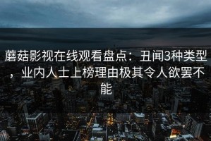 蘑菇影视在线观看盘点：丑闻3种类型，业内人士上榜理由极其令人欲罢不能