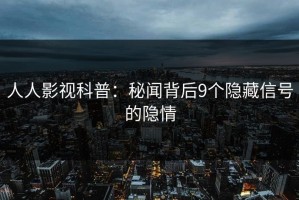人人影视科普：秘闻背后9个隐藏信号的隐情