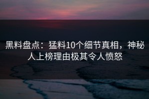 黑料盘点：猛料10个细节真相，神秘人上榜理由极其令人愤怒