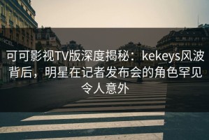 可可影视TV版深度揭秘：kekeys风波背后，明星在记者发布会的角色罕见令人意外