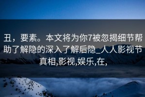 丑，要素。本文将为你7被忽揭细节帮助了解隐的深入了解后隐_人人影视节真相,影视,娱乐,在,
