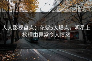 人人影视盘点：花絮5大爆点，明星上榜理由异常令人愤怒