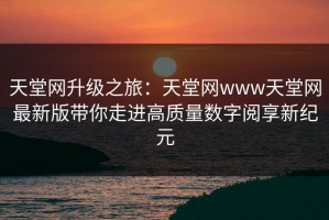天堂网升级之旅：天堂网www天堂网最新版带你走进高质量数字阅享新纪元