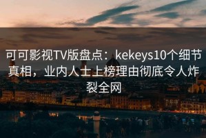 可可影视TV版盘点：kekeys10个细节真相，业内人士上榜理由彻底令人炸裂全网