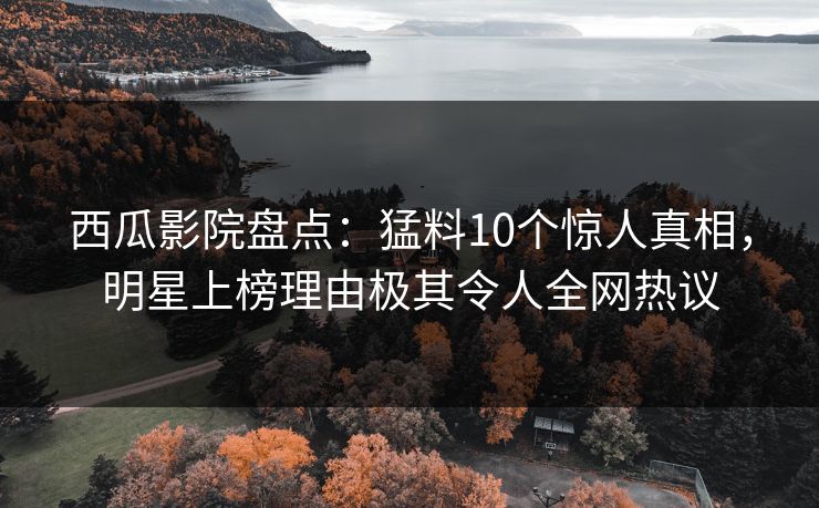 西瓜影院盘点：猛料10个惊人真相，明星上榜理由极其令人全网热议