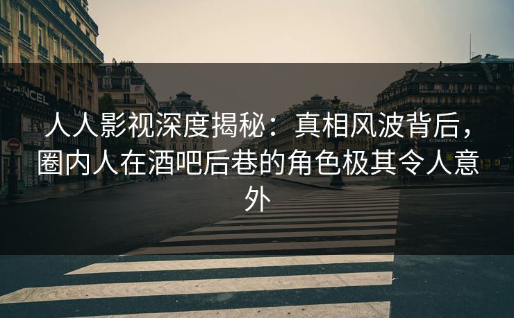 人人影视深度揭秘：真相风波背后，圈内人在酒吧后巷的角色极其令人意外