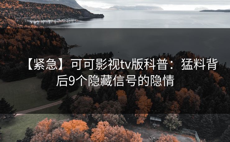 【紧急】可可影视tv版科普：猛料背后9个隐藏信号的隐情