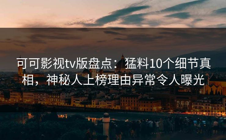 可可影视tv版盘点：猛料10个细节真相，神秘人上榜理由异常令人曝光